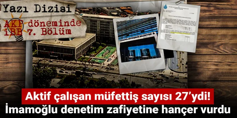 AKP döneminde İBB: Aktif çalışan müfettiş sayısı 27’ydi! İmamoğlu denetim zafiyetine hançer vurdu