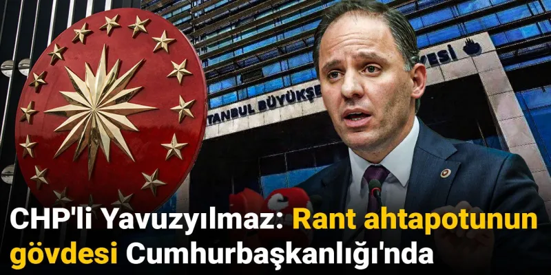 CHP'li Yavuzyılmaz'dan Şok İddia: Rant Ahtapotu Cumhurbaşkanlığı'nda mı?