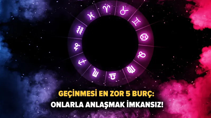 Geçinmesi En Zor 5 Burç: Onlarla Yaşamak Cehennem Azabı Mı?