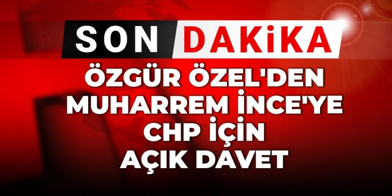 Özgür Özel'den Muharrem İnce'ye Şok Çağrı: CHP'ye Geri Dön!