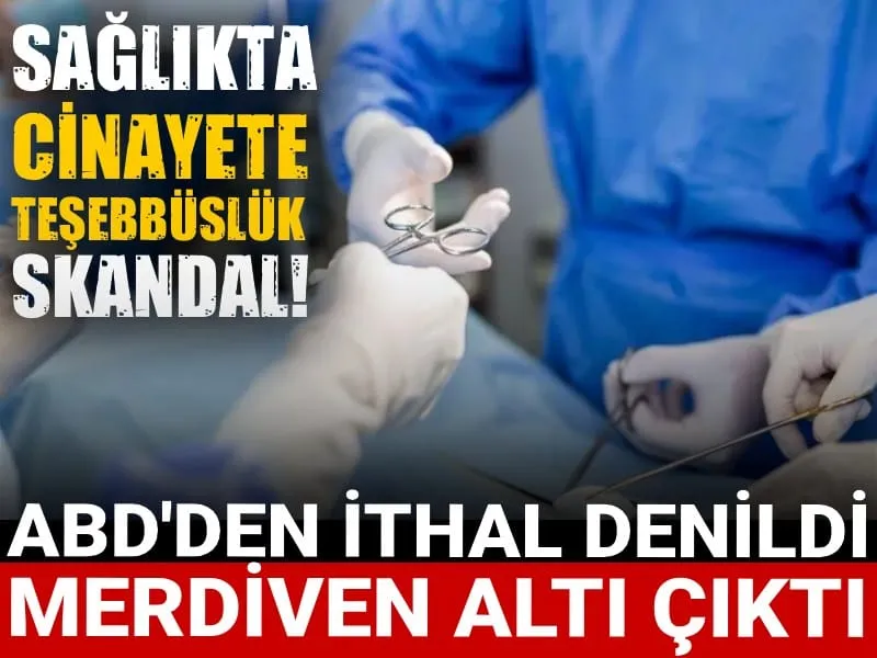 Sağlık cinayete teşebbüslük skandal! ABD'den ithal denildi merdiven altı çıktı