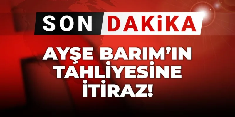 Ayşe Barım Serbest mi? Tahliyeye Savcılıktan Şok İtiraz!